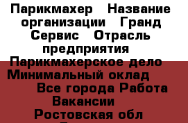 Парикмахер › Название организации ­ Гранд-Сервис › Отрасль предприятия ­ Парикмахерское дело › Минимальный оклад ­ 55 000 - Все города Работа » Вакансии   . Ростовская обл.,Донецк г.